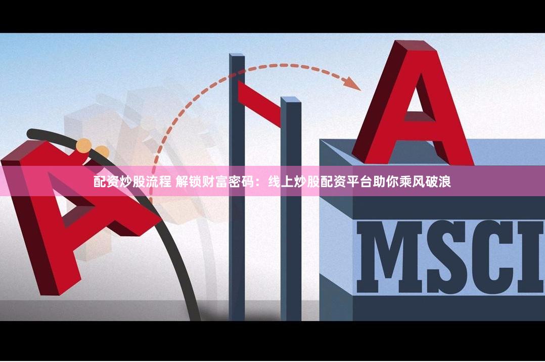 配资炒股流程 解锁财富密码：线上炒股配资平台助你乘风破浪