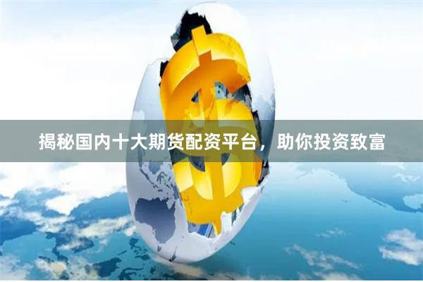 揭秘国内十大期货配资平台，助你投资致富