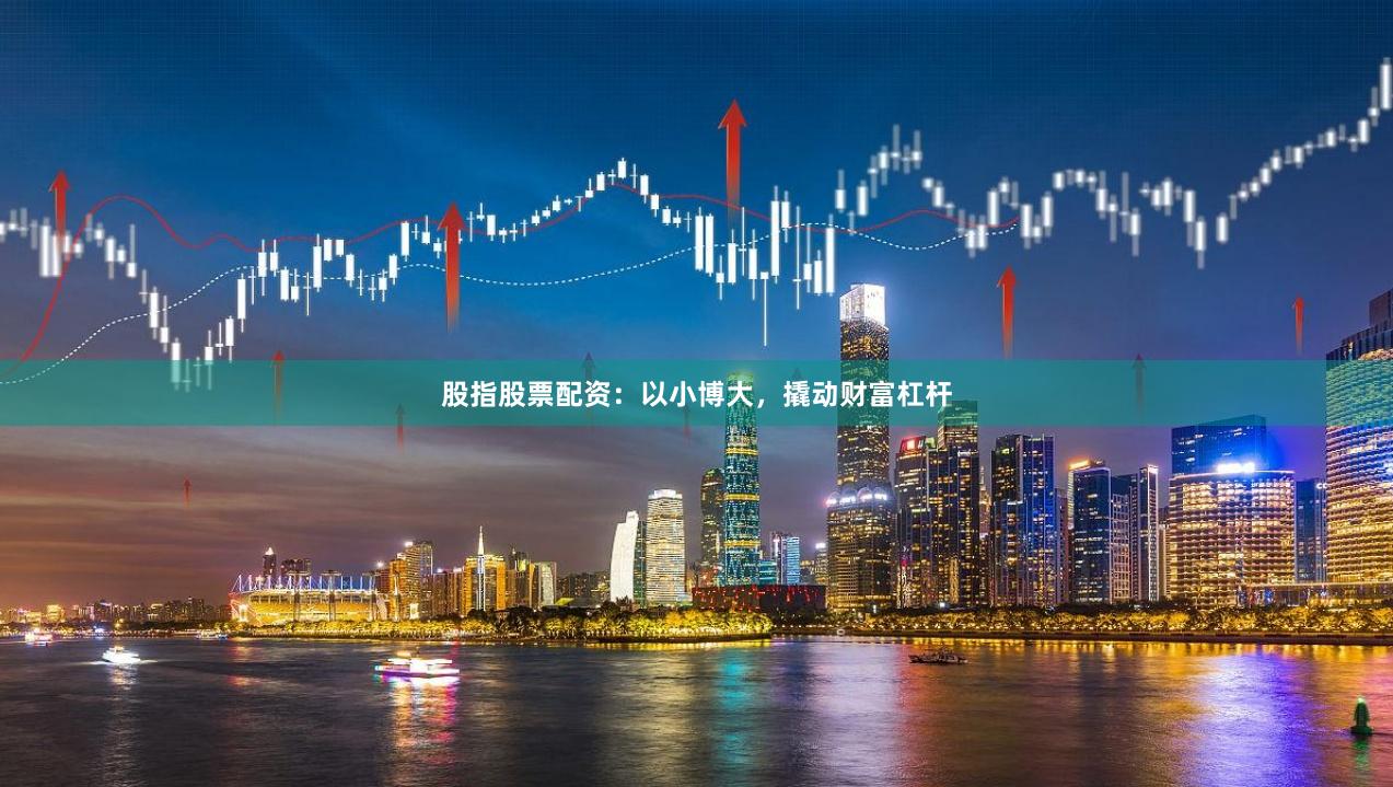 股指股票配资：以小博大，撬动财富杠杆