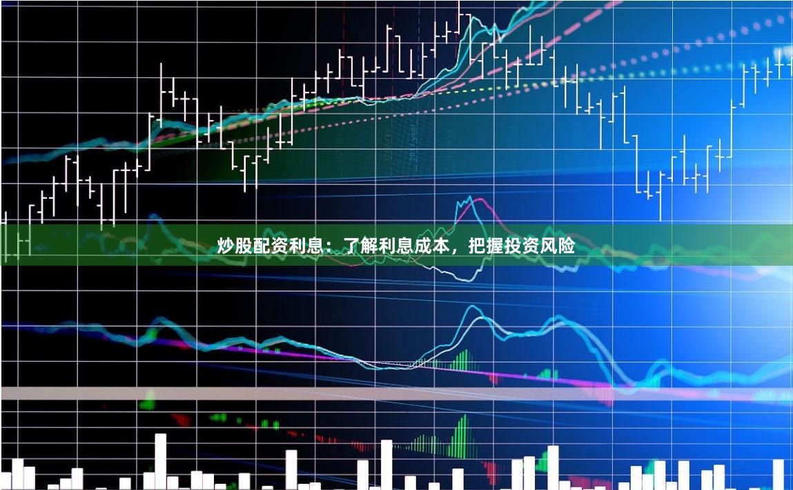 炒股配资利息：了解利息成本，把握投资风险