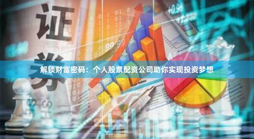解锁财富密码：个人股票配资公司助你实现投资梦想