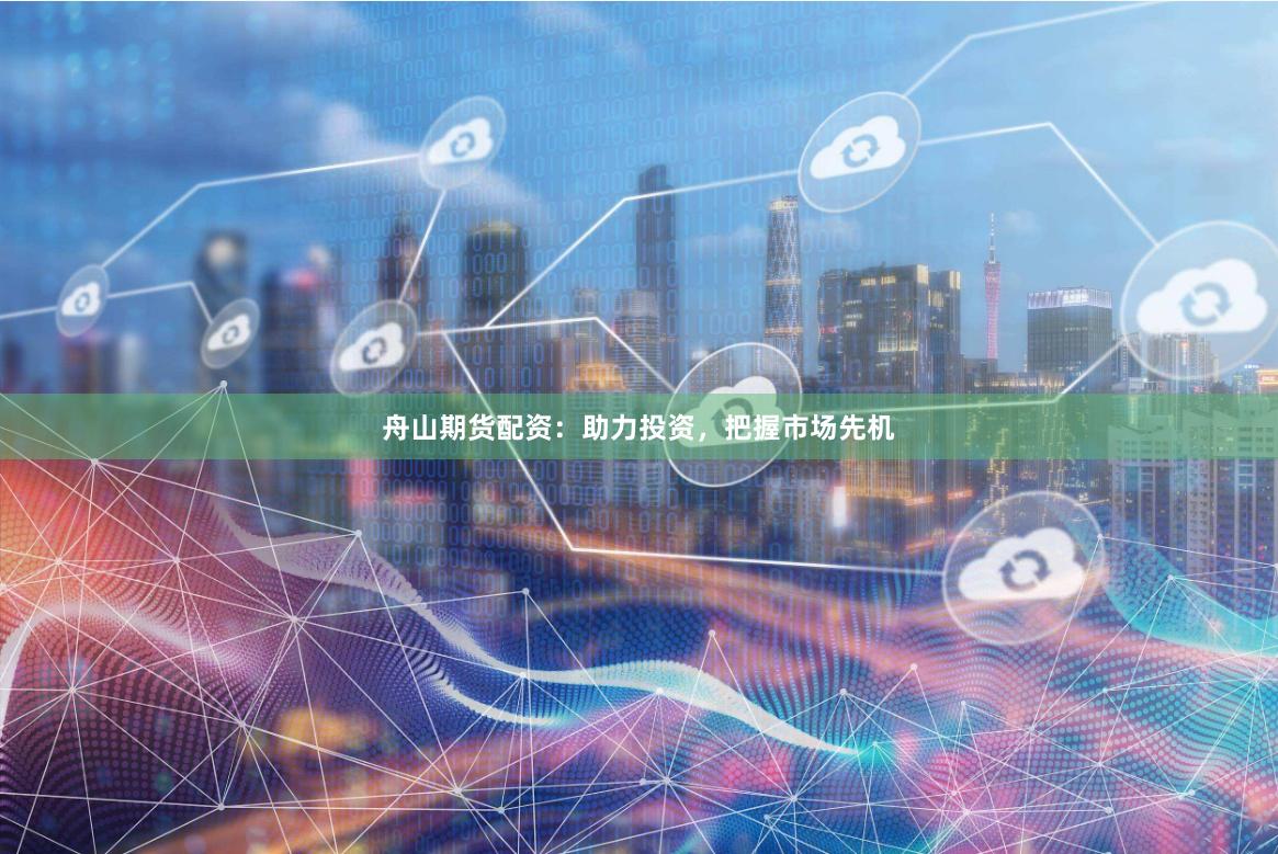 舟山期货配资：助力投资，把握市场先机