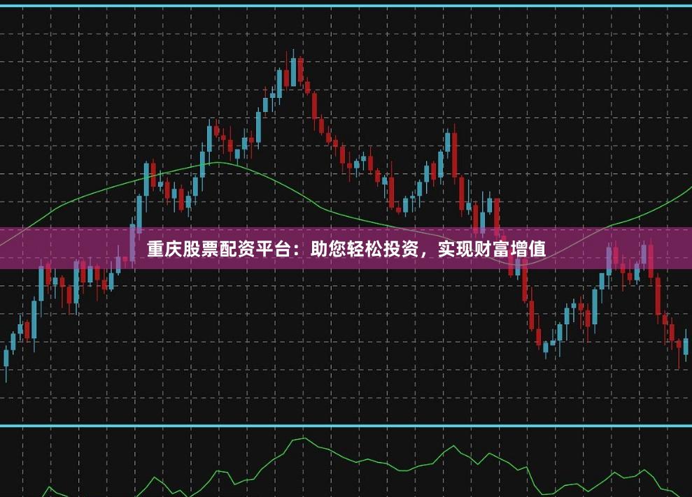 重庆股票配资平台：助您轻松投资，实现财富增值