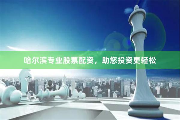 哈尔滨专业股票配资，助您投资更轻松