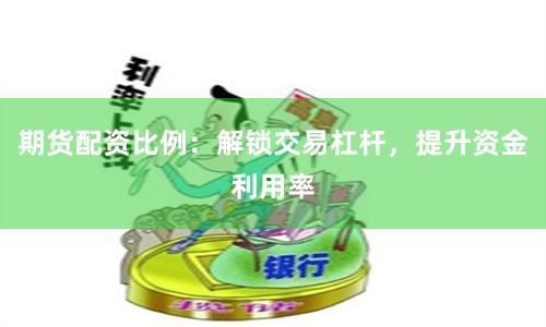 期货配资比例：解锁交易杠杆，提升资金利用率