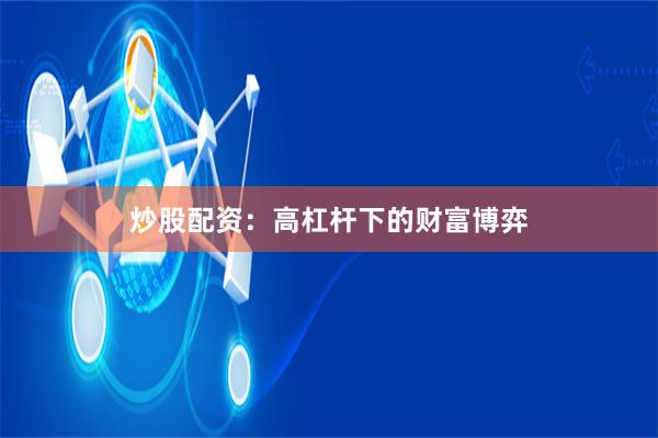 炒股配资：高杠杆下的财富博弈