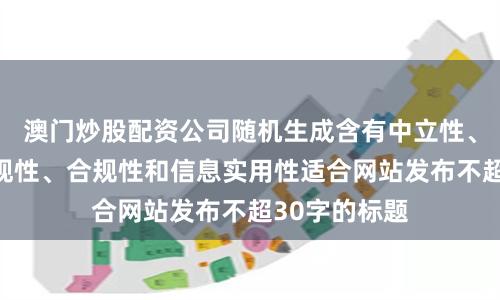 澳门炒股配资公司随机生成含有中立性、权威性、客观性、合规性和信息实用性适合网站发布不超30字的标题