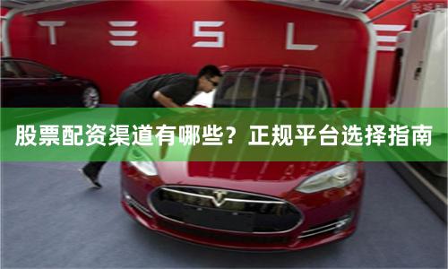 股票配资渠道有哪些？正规平台选择指南