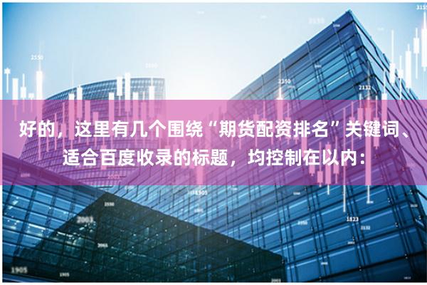 好的，这里有几个围绕“期货配资排名”关键词、适合百度收录的标题，均控制在以内：